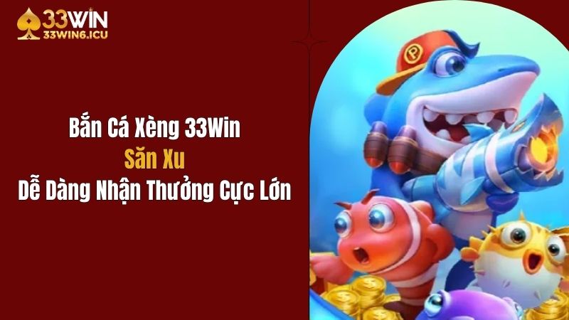 Bắn Cá Xèng 33Win: Săn Xu Dễ Dàng Nhận Thưởng Cực Lớn
