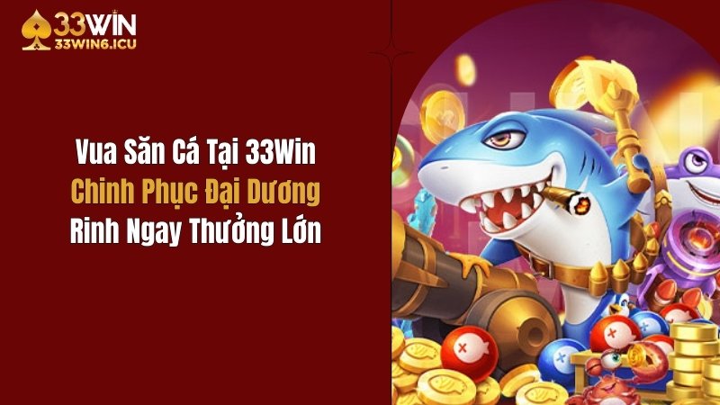 Vua Săn Cá Tại 33Win: Chinh Phục Đại Dương, Rinh Ngay Thưởng Lớn